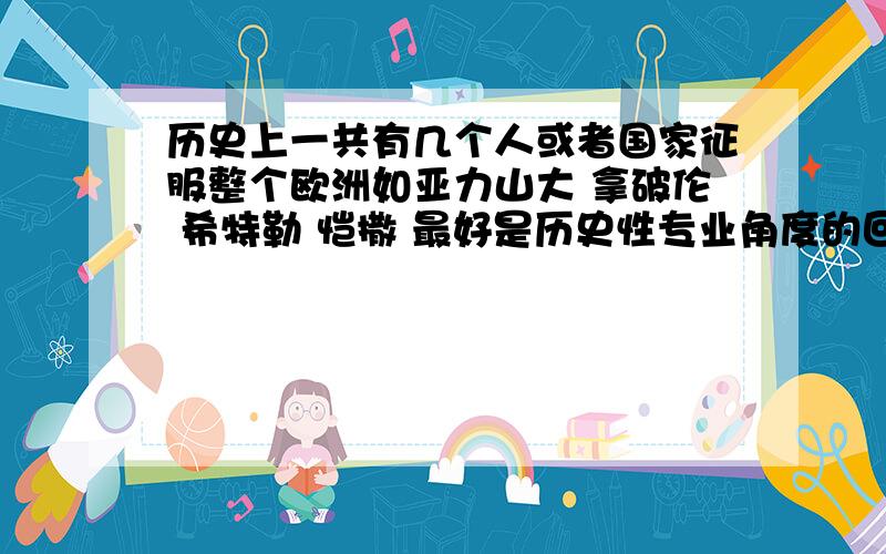 历史上一共有几个人或者国家征服整个欧洲如亚力山大 拿破伦 希特勒 恺撒 最好是历史性专业角度的回答 如果回答请说出回答的依据