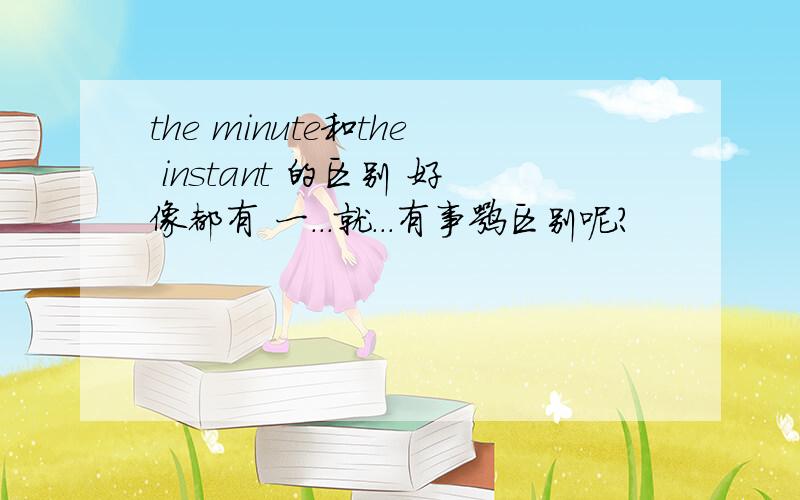 the minute和the instant 的区别 好像都有 一...就...有事嘛区别呢?