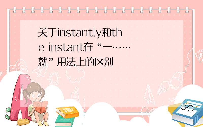 关于instantly和the instant在“一……就”用法上的区别