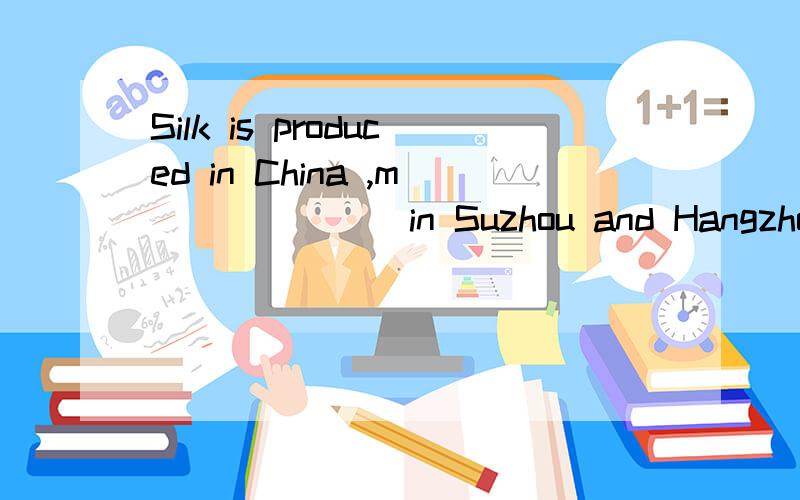 Silk is produced in China ,m_______in Suzhou and Hangzhou.这是一道缺词填空