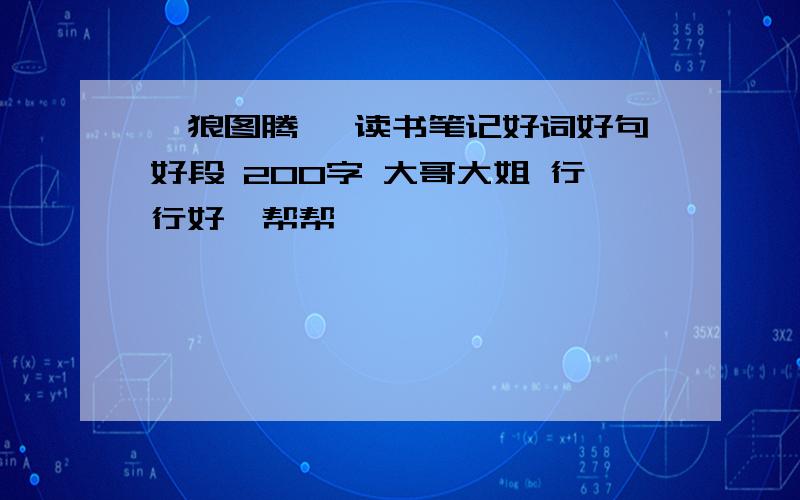 《狼图腾》 读书笔记好词好句好段 200字 大哥大姐 行行好,帮帮