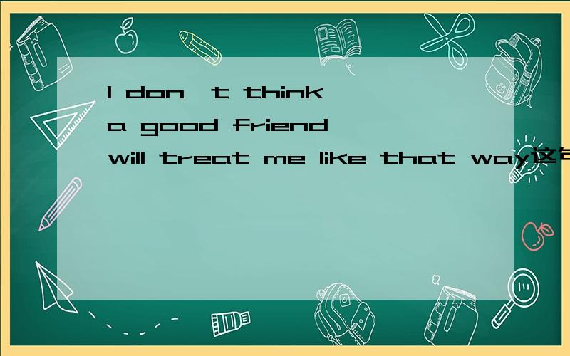 I don't think a good friend will treat me like that way这句有语法错误么 like or in?