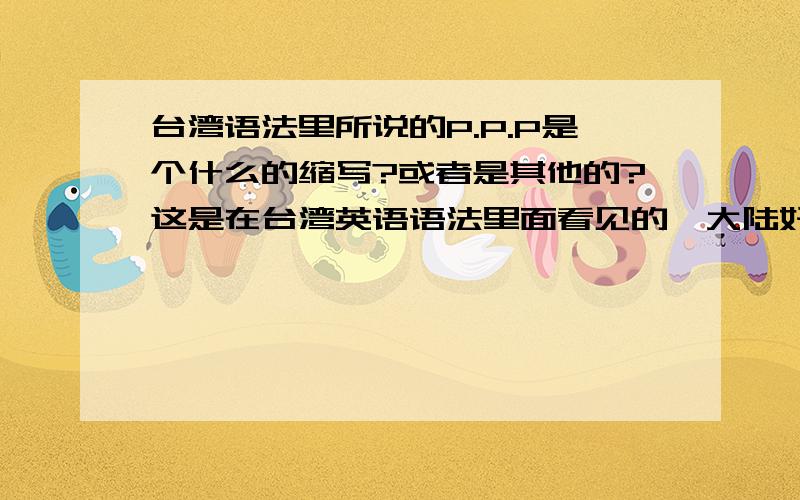 台湾语法里所说的P.P.P是个什么的缩写?或者是其他的?这是在台湾英语语法里面看见的,大陆好象没有吧~