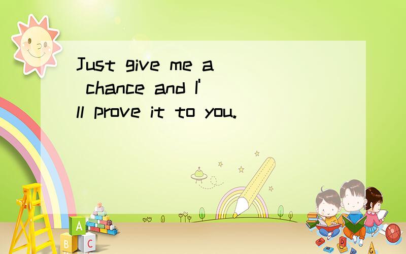 Just give me a chance and I'll prove it to you.
