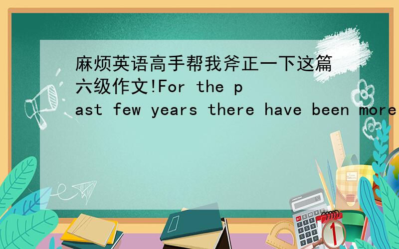 麻烦英语高手帮我斧正一下这篇六级作文!For the past few years there have been more and more students ignored the study of Chinese.Now let us discuss why they became like this.First of all we can watch more and more English movies and