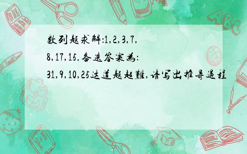 数列题求解：1,2,3,7,8,17,15.备选答案为：31,9,10,25这道题超难,请写出推导过程