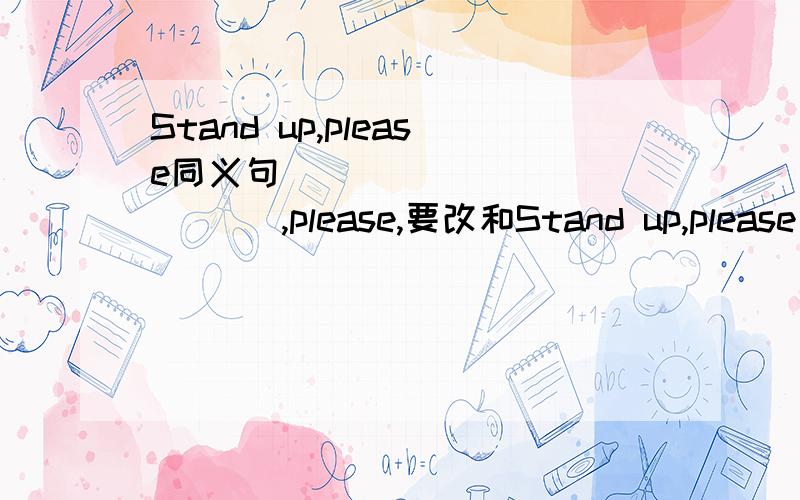 Stand up,please同义句(   )(   )(   ),please,要改和Stand up,please同义的句子,那三个空该填什么啊?