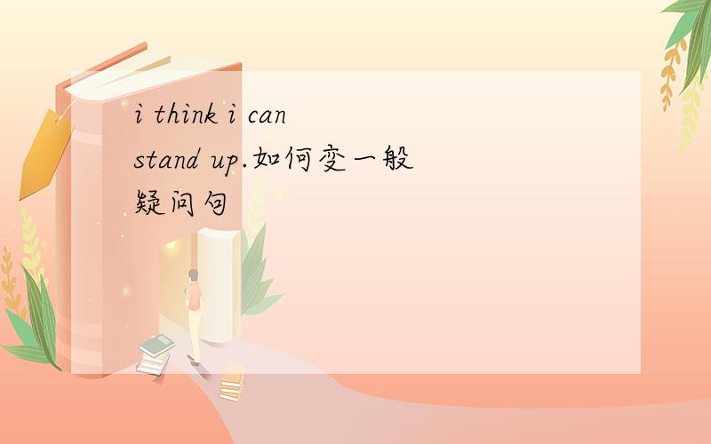 i think i can stand up.如何变一般疑问句