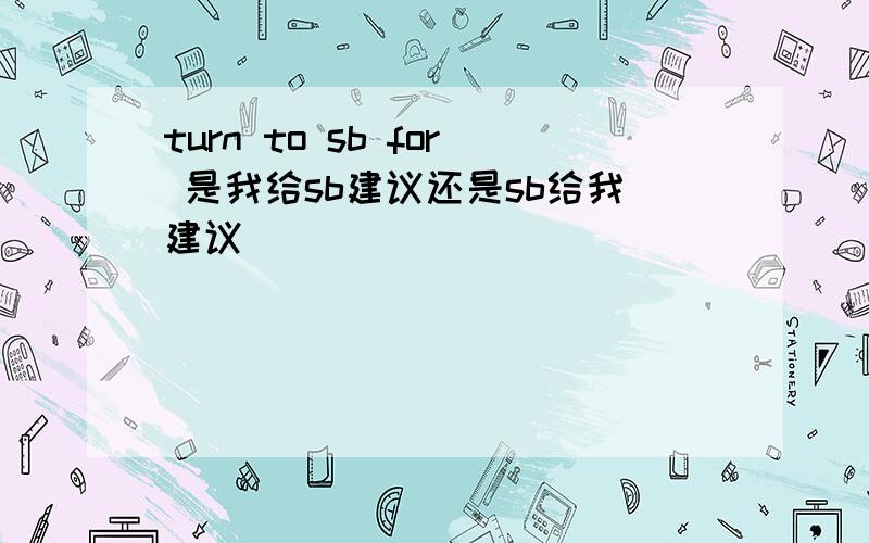 turn to sb for 是我给sb建议还是sb给我建议