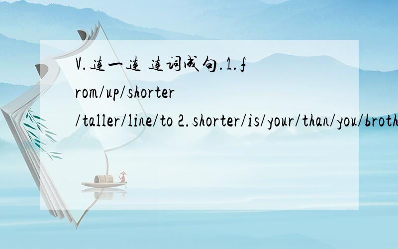 V.连一连 连词成句.1.from/up/shorter/taller/line/to 2.shorter/is/your/than/you/brother (下面还有）3.is/one/jim/year/yonger/me/than4.friend/is/than/thinner/his/him5.is/peter/tall/160/cm