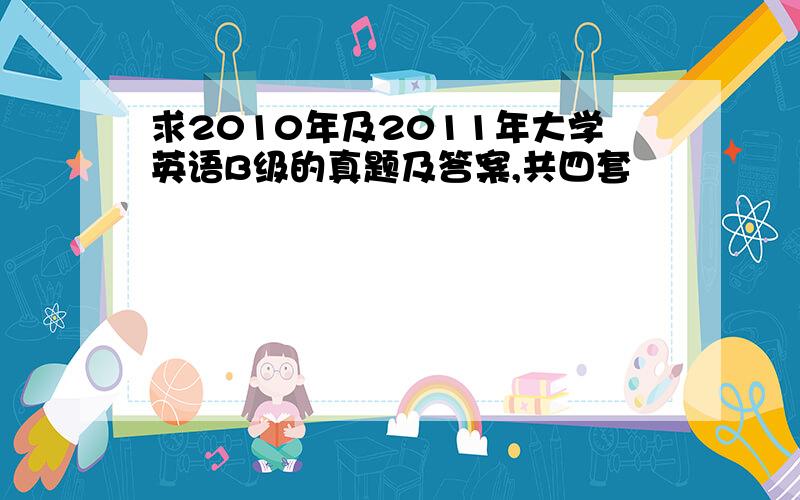 求2010年及2011年大学英语B级的真题及答案,共四套