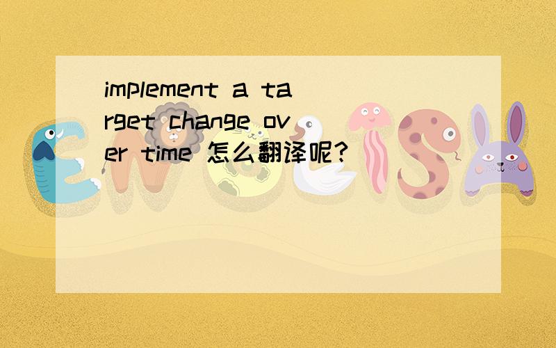 implement a target change over time 怎么翻译呢?