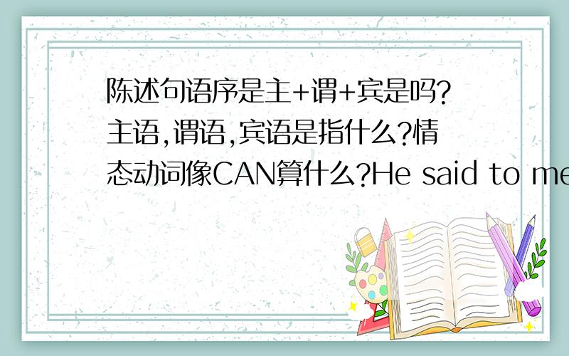 陈述句语序是主+谓+宾是吗?主语,谓语,宾语是指什么?情态动词像CAN算什么?He said to me,