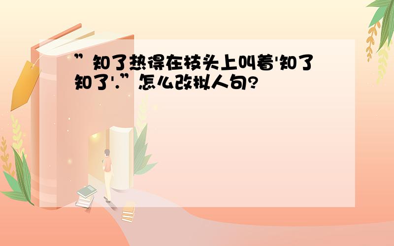 ”知了热得在枝头上叫着'知了知了'.”怎么改拟人句?