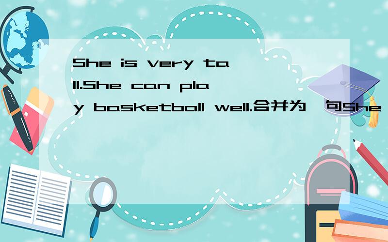 She is very tall.She can play basketball well.合并为一句She is tall she can play basketball wellShe is very tall.She can play basketball well.合并为一句She is____tall____she can play basketball well