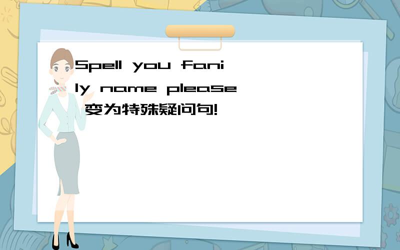 Spell you fanily name please 变为特殊疑问句!