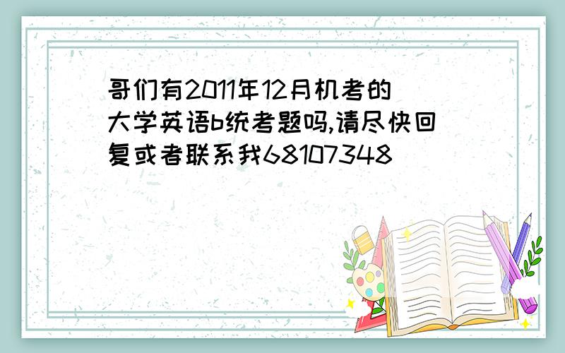 哥们有2011年12月机考的大学英语b统考题吗,请尽快回复或者联系我68107348