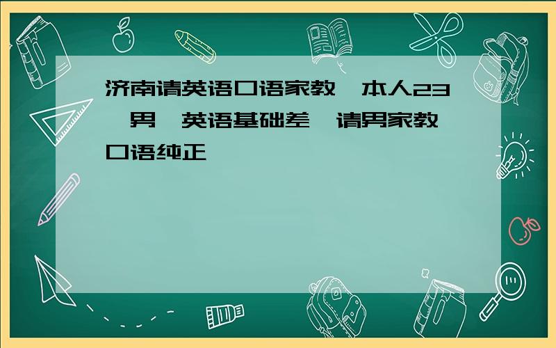 济南请英语口语家教,本人23,男,英语基础差,请男家教,口语纯正,