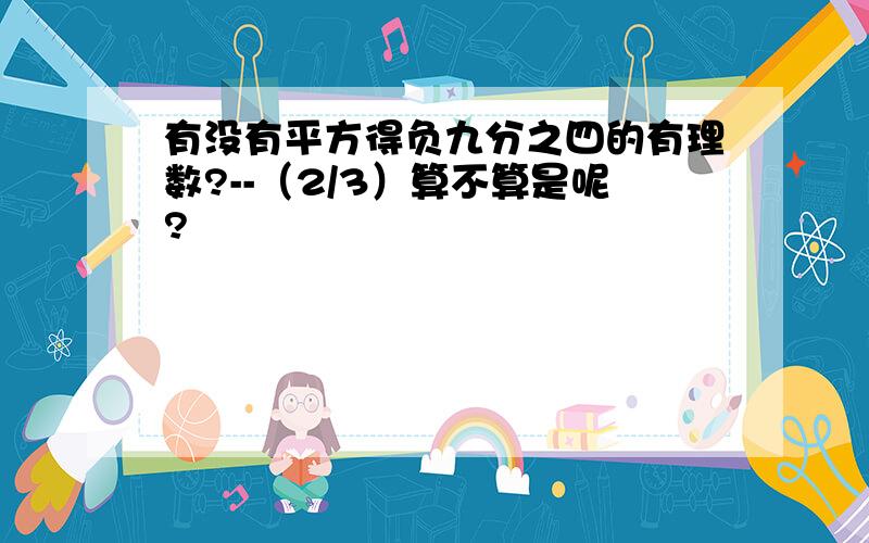 有没有平方得负九分之四的有理数?--（2/3）算不算是呢?