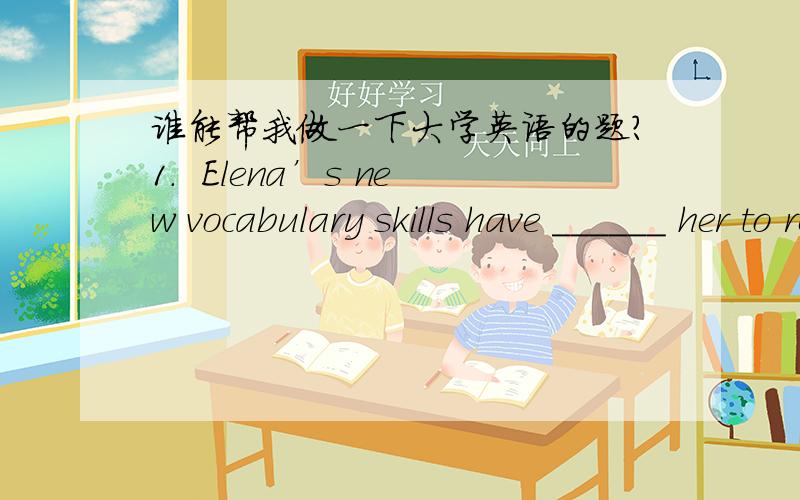 谁能帮我做一下大学英语的题?1.  Elena’s new vocabulary skills have ______ her to read more and to be less shy about talking in class.A. protectedB. inspiredC. claimed      满分：3  分2.  Someone who is （capable）:A. has skillB. i