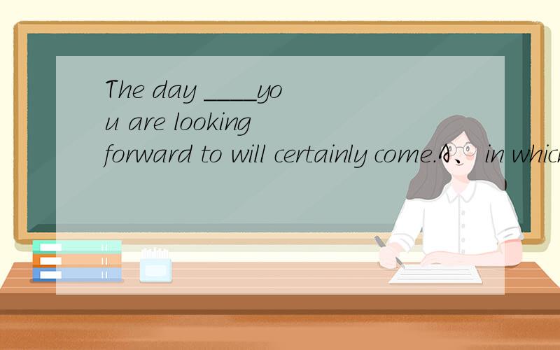 The day ____you are looking forward to will certainly come.A、 in which  B、 when  C、 which  D、 what 