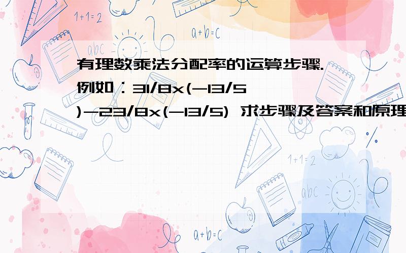 有理数乘法分配率的运算步骤.例如：31/8x(-13/5)-23/8x(-13/5) 求步骤及答案和原理!