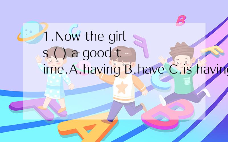 1.Now the girls ( ) a good time.A.having B.have C.is having D.are having