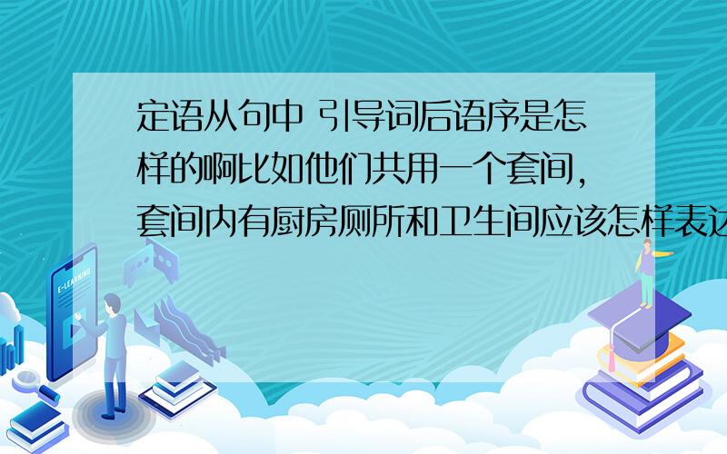 定语从句中 引导词后语序是怎样的啊比如他们共用一个套间,套间内有厨房厕所和卫生间应该怎样表达啊