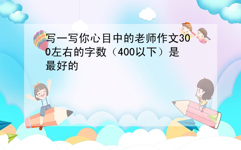 写一写你心目中的老师作文300左右的字数（400以下）是最好的