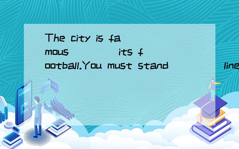 The city is famous ____its football.You must stand ____ line when you are waiting ____a bus.My teacher was very angry ____ me becsuse I was late ____school again.