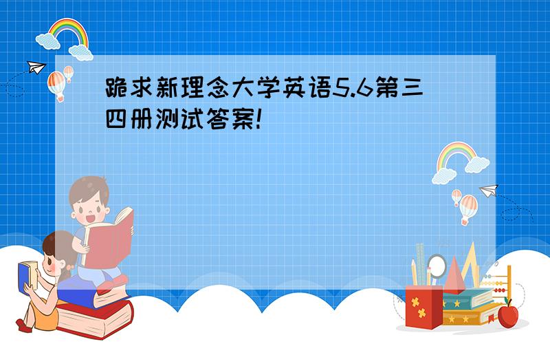 跪求新理念大学英语5.6第三四册测试答案!