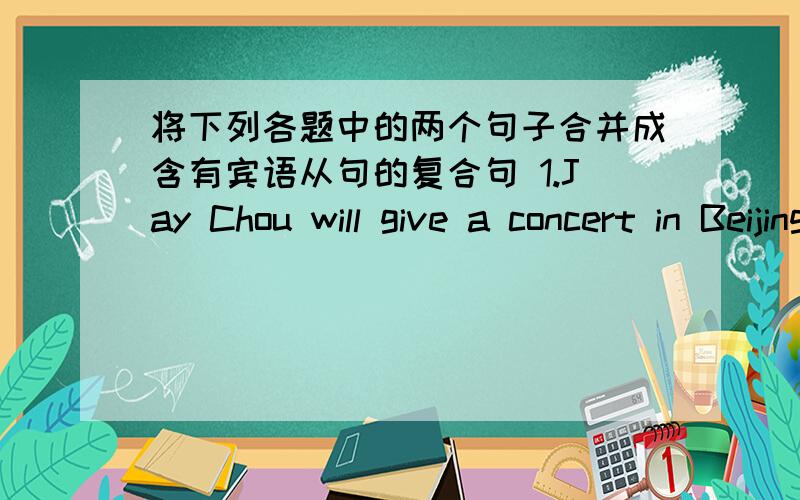 将下列各题中的两个句子合并成含有宾语从句的复合句 1.Jay Chou will give a concert in Beijing.将下列各题中的两个句子合并成含有宾语从句的复合句1.Jay Chou will give a concert in Beijing .I believe .2.Helen u