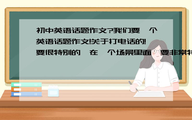 初中英语话题作文?我们要一个英语话题作文!关于打电话的!要很特别的,在一个场景里面,要非常特别的,不要什么电话采访什么的,关于打电话的,也可以不一定是完全两个人拿着电话一直说,中
