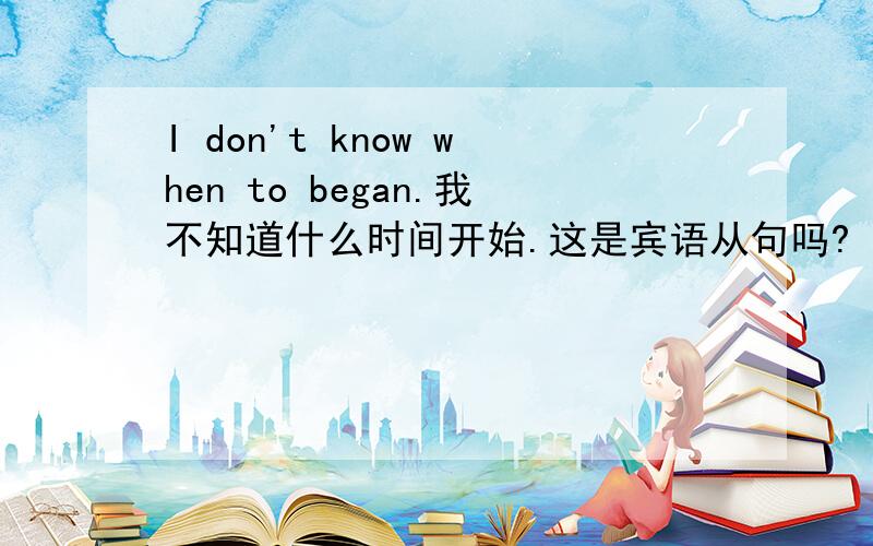 I don't know when to began.我不知道什么时间开始.这是宾语从句吗?