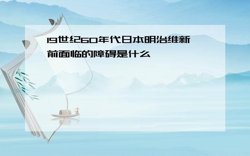 19世纪60年代日本明治维新前面临的障碍是什么