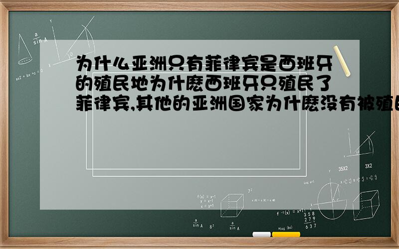 为什么亚洲只有菲律宾是西班牙的殖民地为什麽西班牙只殖民了菲律宾,其他的亚洲国家为什麽没有被殖民,比如印尼,马来啊,难道因为他们是明朝的藩属国,西班牙人畏惧明朝,所以不敢?