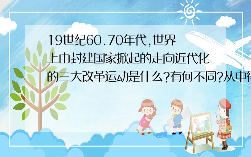 19世纪60.70年代,世界上由封建国家掀起的走向近代化的三大改革运动是什么?有何不同?从中得出怎样的认识