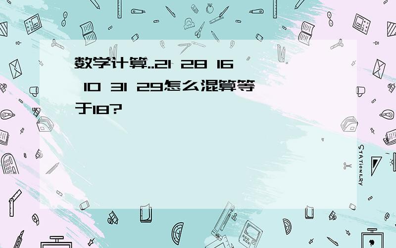 数学计算..21 28 16 10 31 29怎么混算等于18?