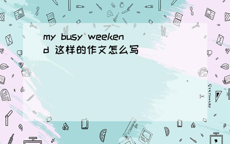 my busy weekend 这样的作文怎么写