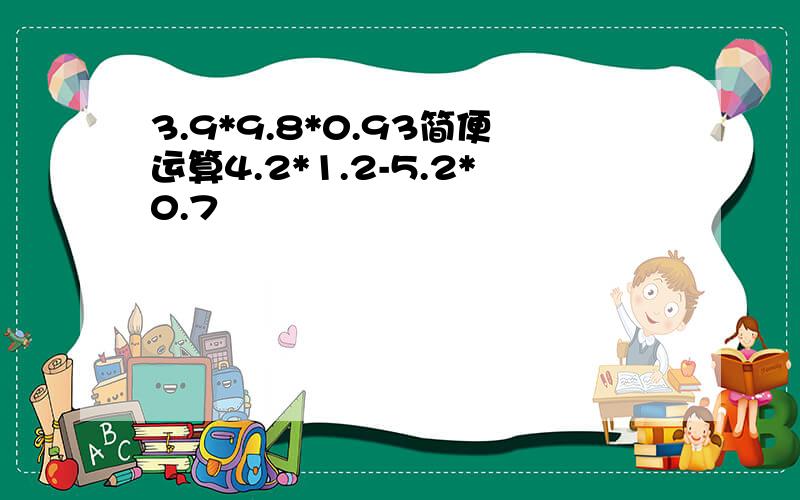 3.9*9.8*0.93简便运算4.2*1.2-5.2*0.7