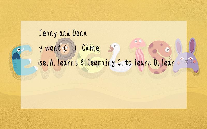 Jenny and Danny want（） Chinese.A.learns B.learning C.to learn D.lear