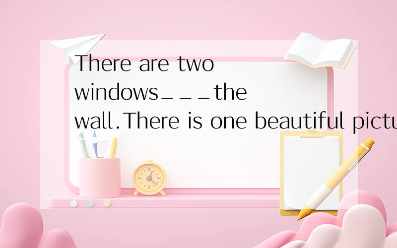 There are two windows___the wall.There is one beautiful picture___it.A.in;on B.in;inC.on;on D.on;in