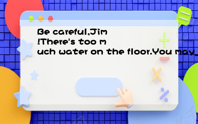 Be careful,Jim!There's too much water on the floor.You may__if you run quicklyA get out B put outC fall downD run away