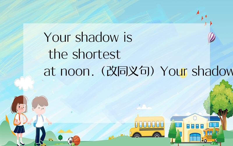 Your shadow is the shortest at noon.（改同义句）Your shadow is the shortest ______ ______ ______ ______ the day.