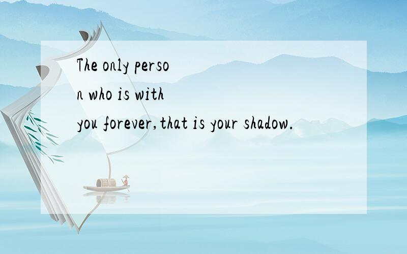 The only person who is with you forever,that is your shadow.