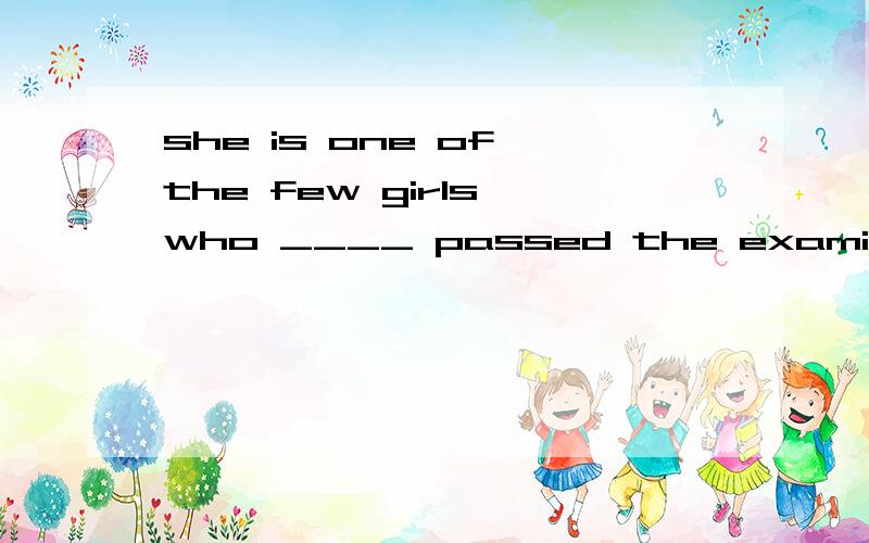 she is one of the few girls who ____ passed the examination.A.was B.were C.has D have