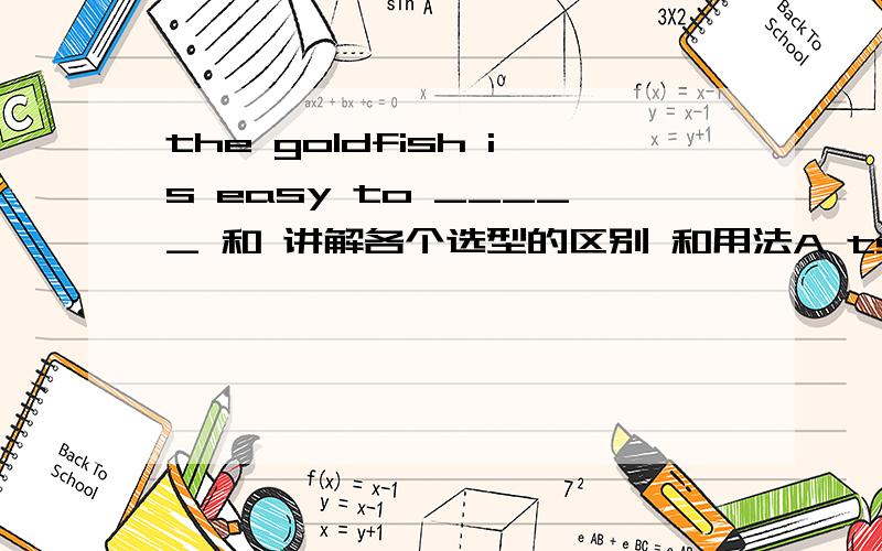 the goldfish is easy to _____ 和 讲解各个选型的区别 和用法A tske care B looks after a C take care of D taking care of
