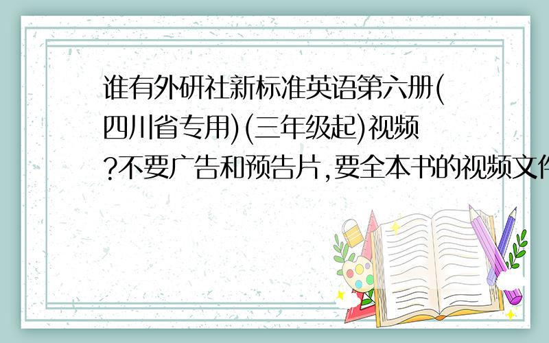 谁有外研社新标准英语第六册(四川省专用)(三年级起)视频?不要广告和预告片,要全本书的视频文件或FLASH.我找了没找到。你能给我发个网址吗？