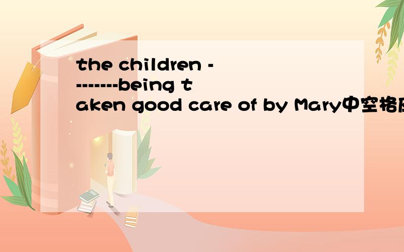 the children --------being taken good care of by Mary中空格应填are还是is