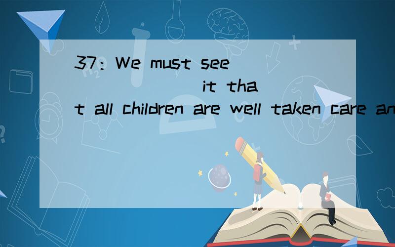 37：We must see ______ it that all children are well taken care and all nurses have a strong sense of responsibility.1.to 2.into 3.on 4.onto